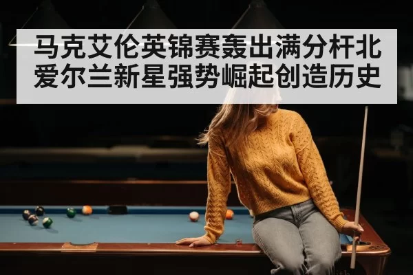 马克艾伦英锦赛轰出满分杆北爱尔兰新星强势崛起创造历史