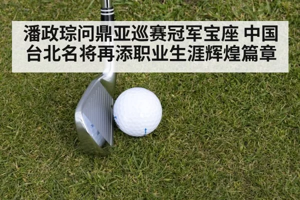 潘政琮问鼎亚巡赛冠军宝座 中国台北名将再添职业生涯辉煌篇章