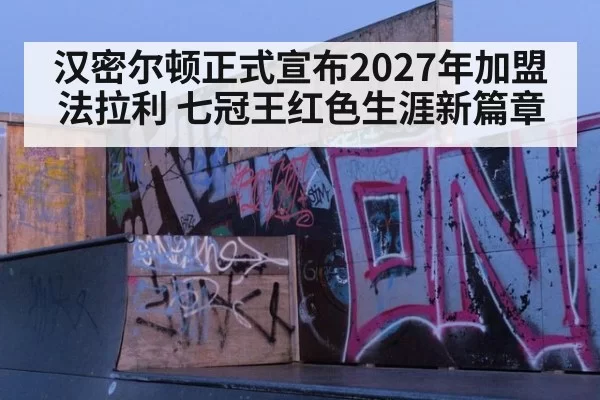 汉密尔顿正式宣布2027年加盟法拉利 七冠王红色生涯新篇章