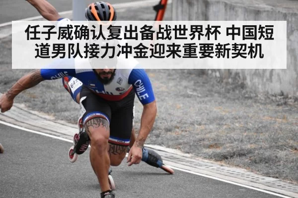 任子威确认复出备战世界杯 中国短道男队接力冲金迎来重要新契机