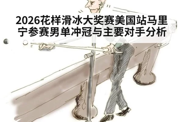 2026花样滑冰大奖赛美国站马里宁参赛男单冲冠与主要对手分析