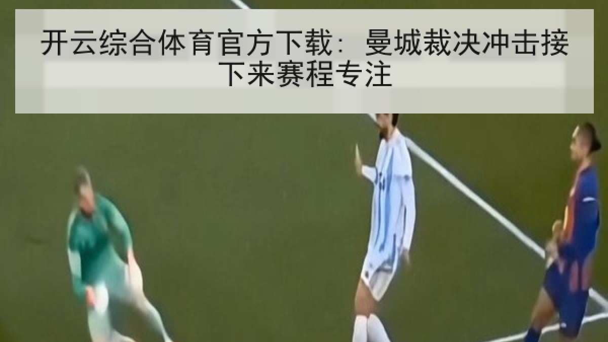 开云综合体育官方下载: 曼城裁决冲击接下来赛程专注