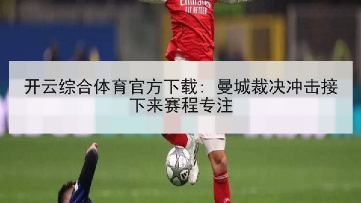 开云综合体育官方下载: 曼城裁决冲击接下来赛程专注